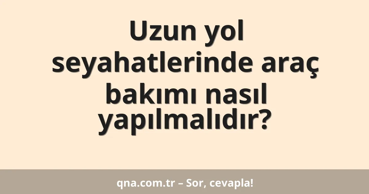 Uzun yol seyahatlerinde araç bakımı nasıl yapılmalıdır?