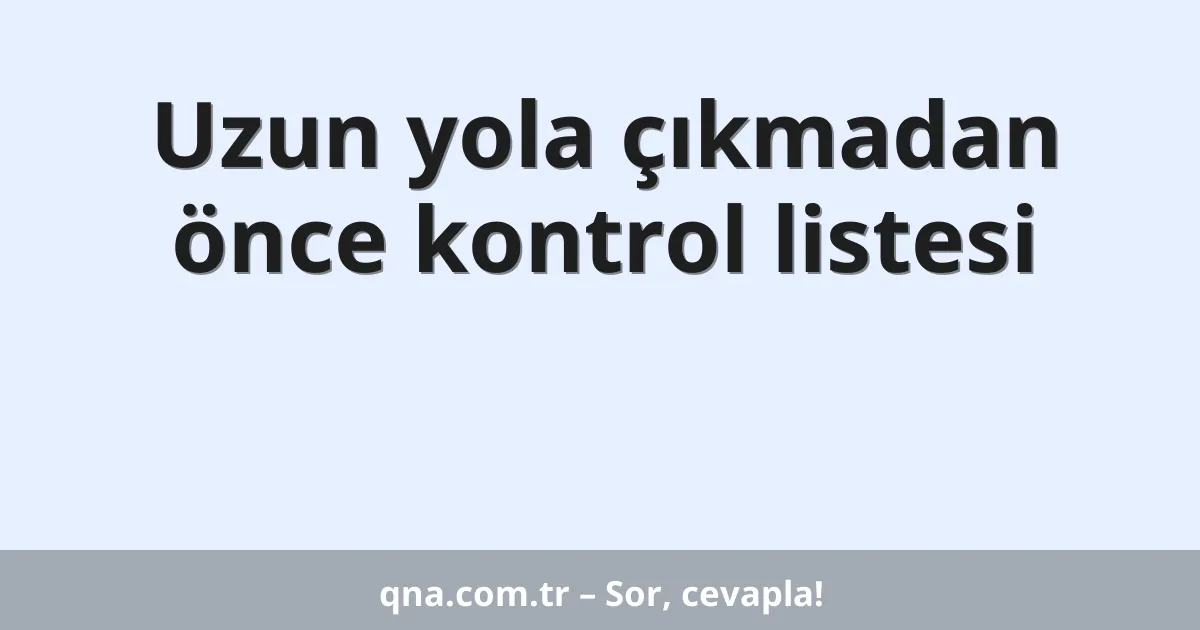Uzun yola çıkmadan önce kontrol listesi