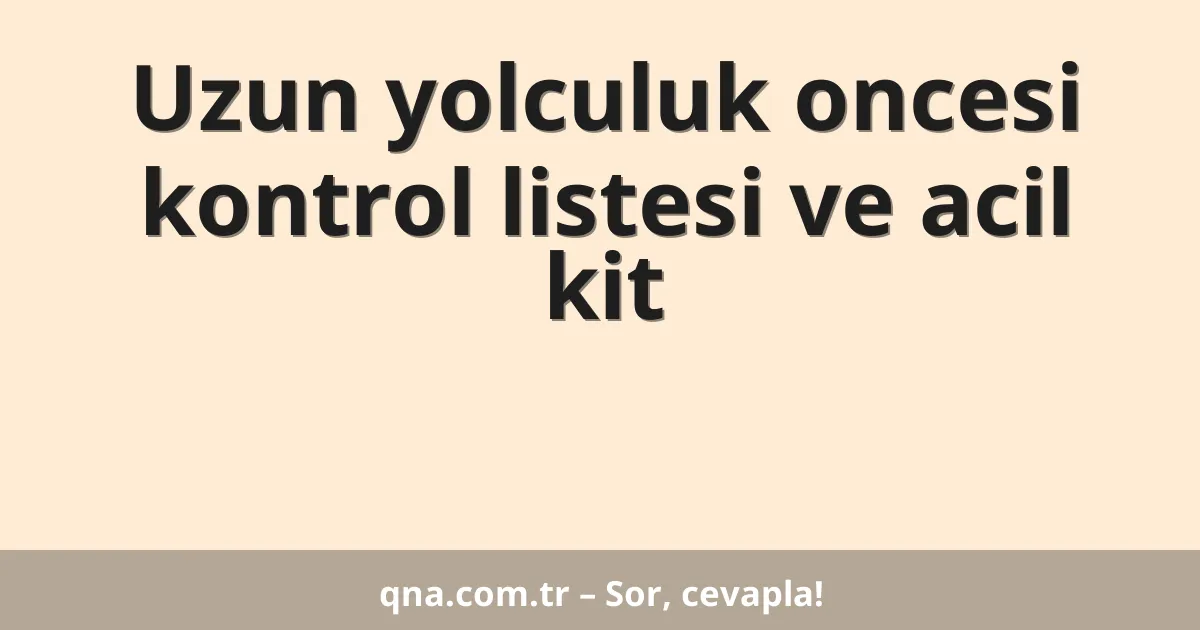 Uzun yolculuk oncesi kontrol listesi ve acil kit