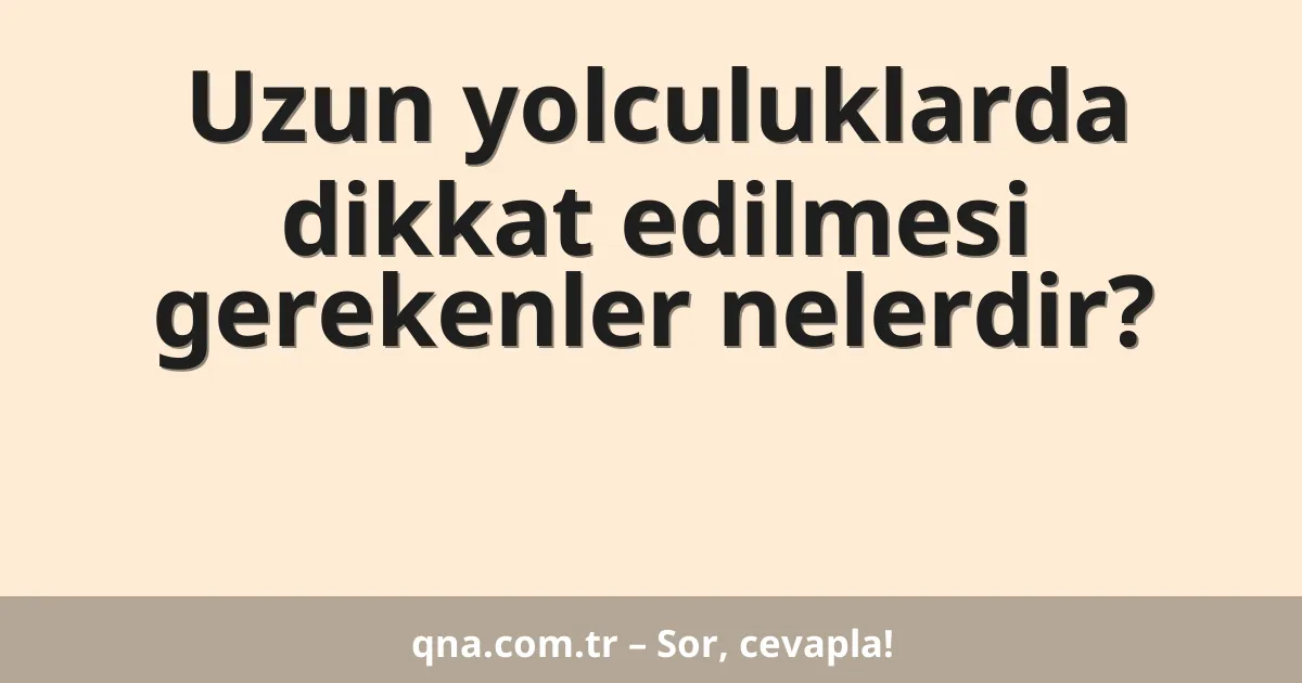 Uzun yolculuklarda dikkat edilmesi gerekenler nelerdir?