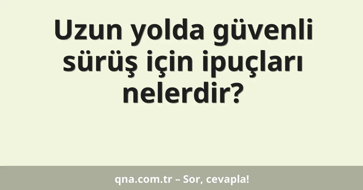 Uzun yolda güvenli sürüş için ipuçları nelerdir?