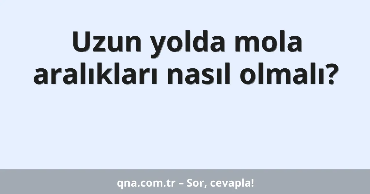 Uzun yolda mola aralıkları nasıl olmalı?