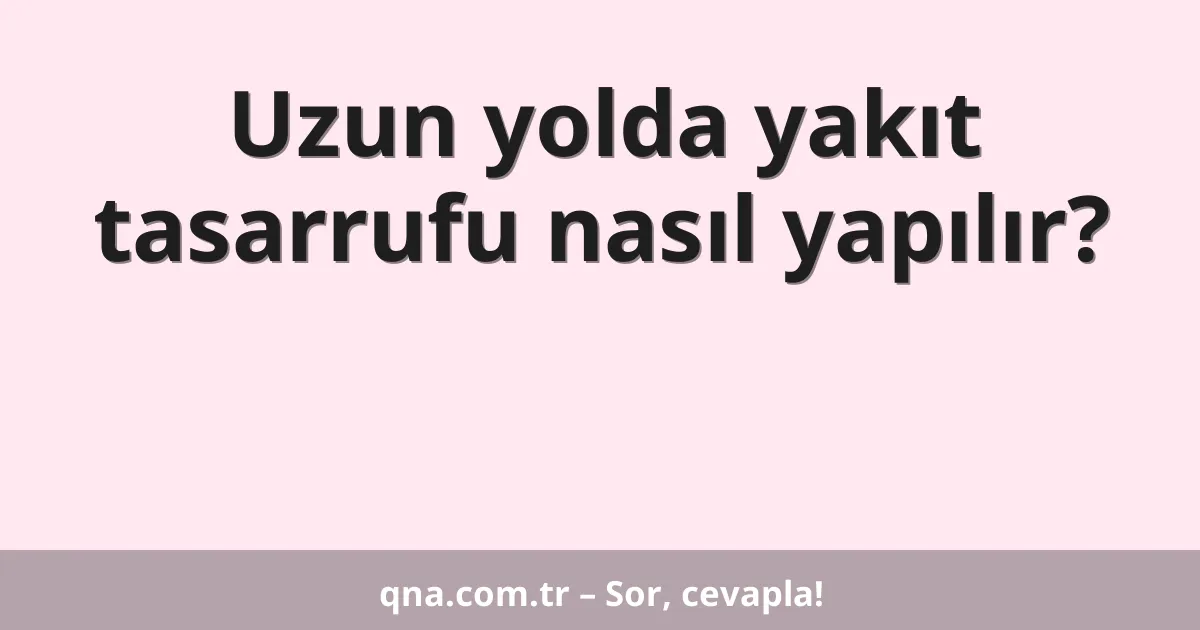 Uzun yolda yakıt tasarrufu nasıl yapılır?