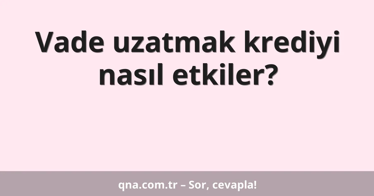 Vade uzatmak krediyi nasıl etkiler?