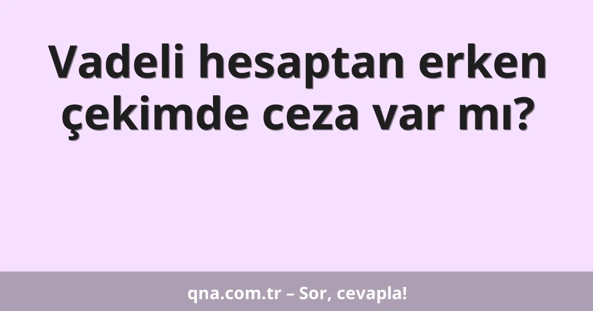 Vadeli hesaptan erken çekimde ceza var mı?
