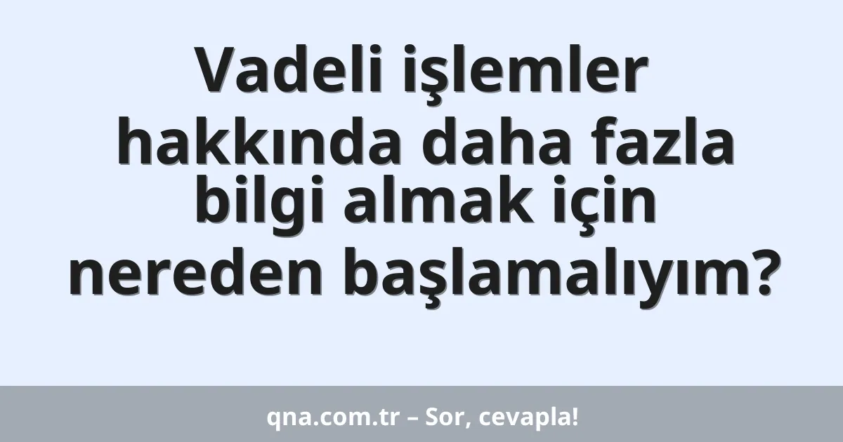 Vadeli işlemler hakkında daha fazla bilgi almak için nereden başlamalıyım?