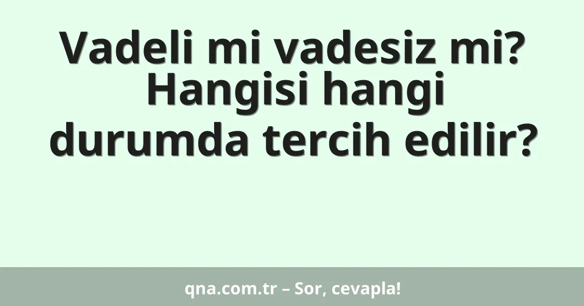 Vadeli mi vadesiz mi? Hangisi hangi durumda tercih edilir?