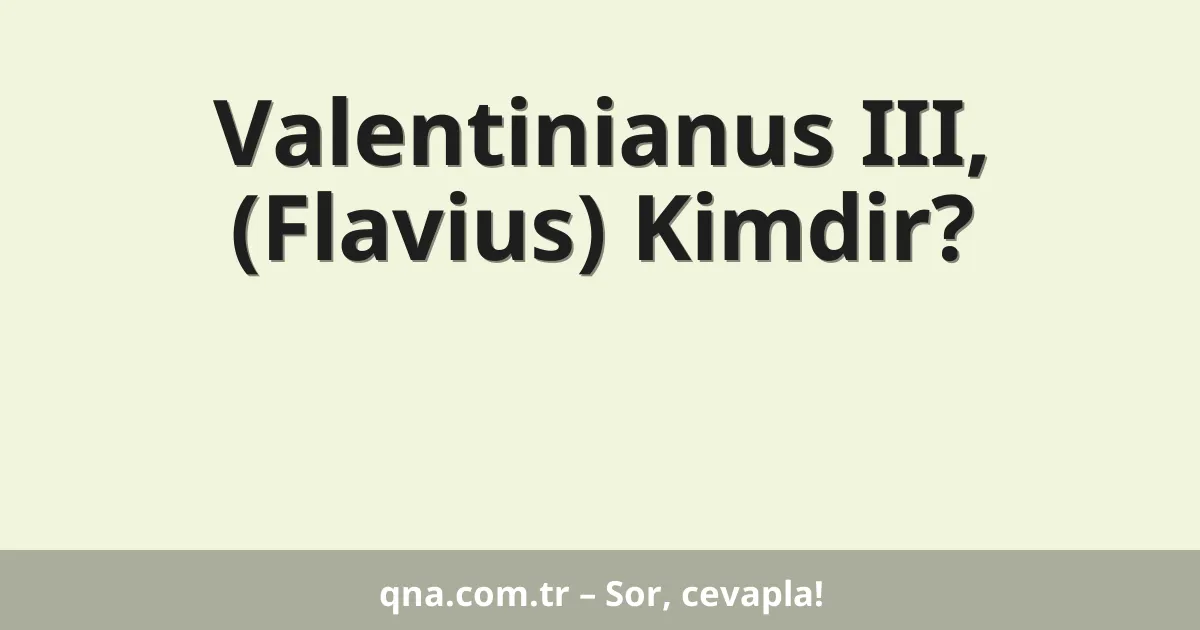 Valentinianus III, (Flavius) Kimdir?