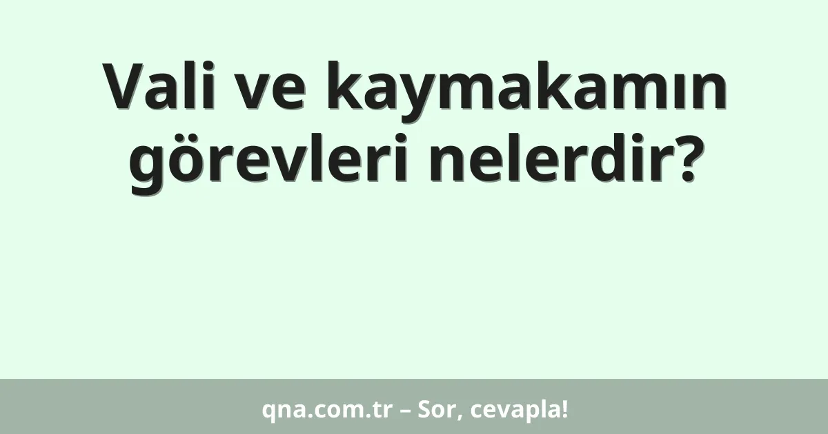 Vali ve kaymakamın görevleri nelerdir?