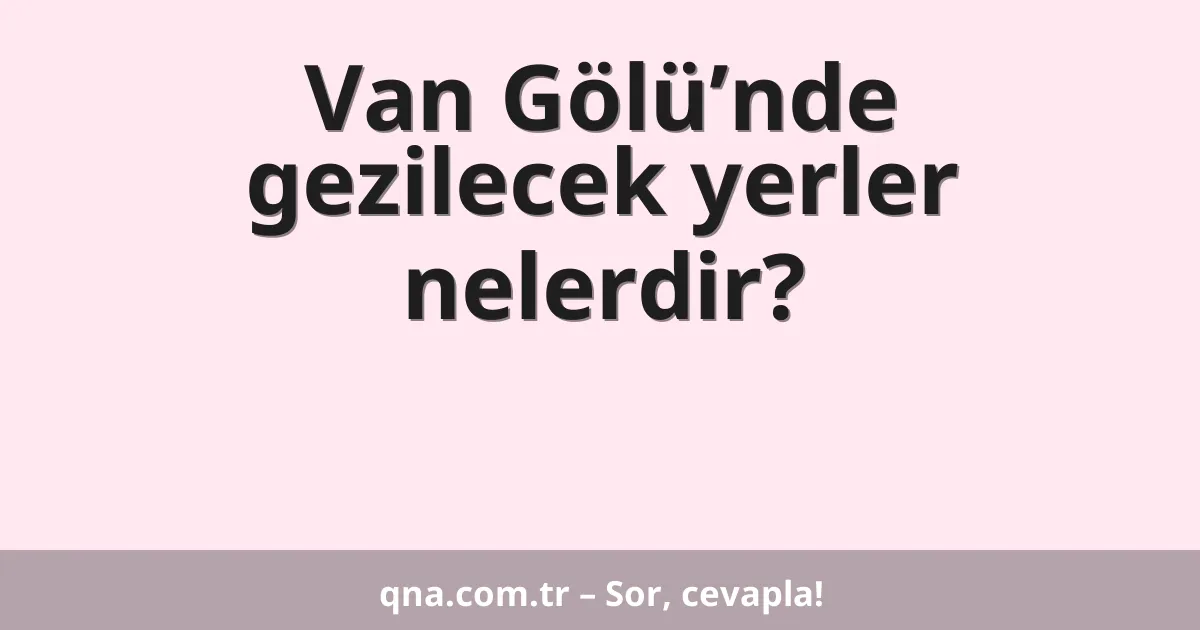 Van Gölü’nde gezilecek yerler nelerdir?