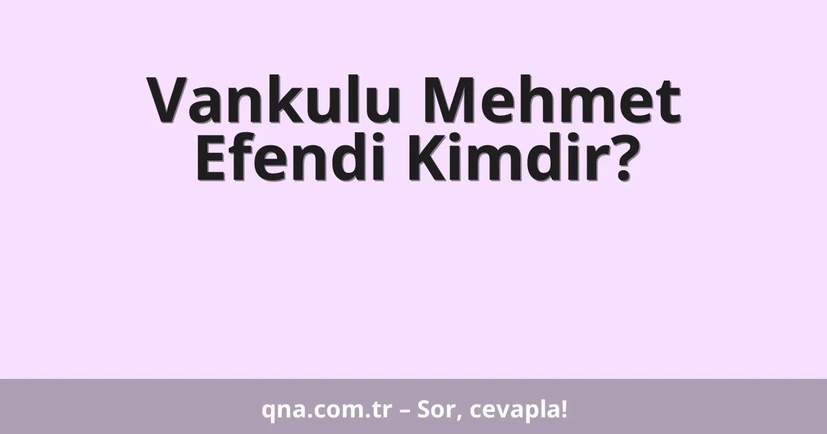 Vankulu Mehmet Efendi Kimdir?