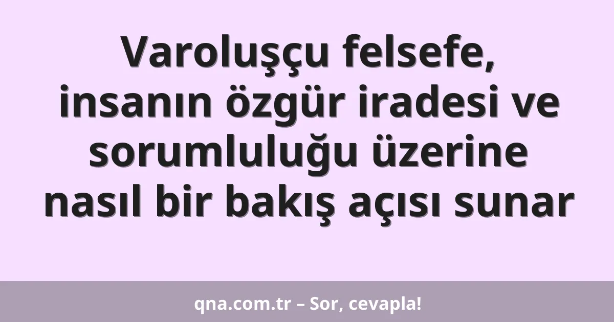 Varoluşçu felsefe, insanın özgür iradesi ve sorumluluğu üzerine nasıl bir bakış açısı sunar