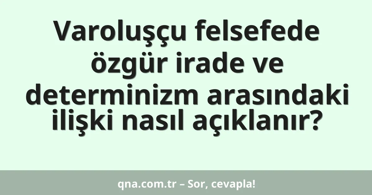 Varoluşçu felsefede özgür irade ve determinizm arasındaki ilişki nasıl açıklanır?