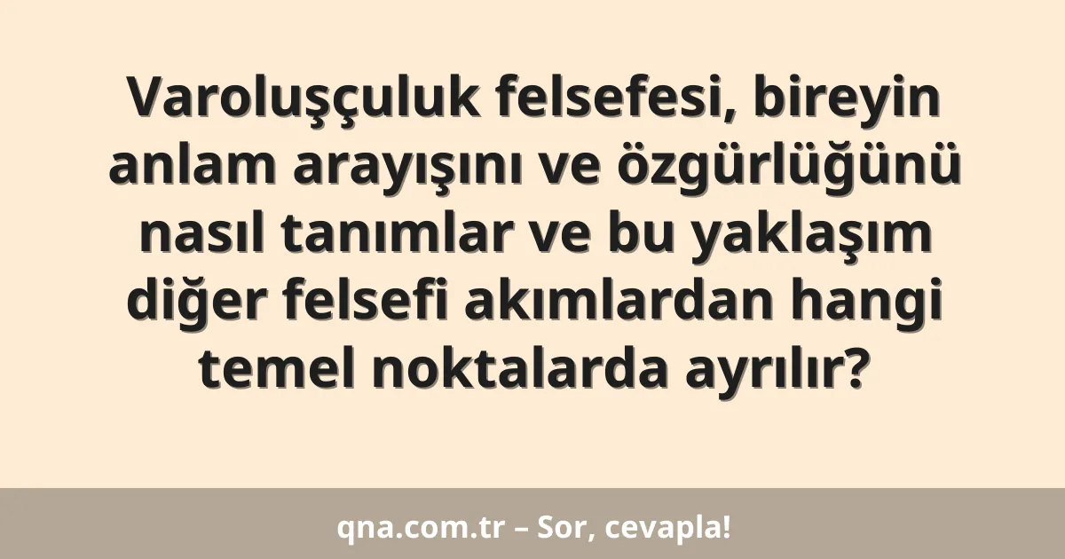 Varoluşçuluk felsefesi, bireyin anlam arayışını ve özgürlüğünü nasıl tanımlar ve bu yaklaşım diğer felsefi akımlardan hangi temel noktalarda ayrılır?