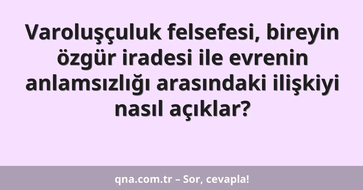 Varoluşçuluk felsefesi, bireyin özgür iradesi ile evrenin anlamsızlığı arasındaki ilişkiyi nasıl açıklar?