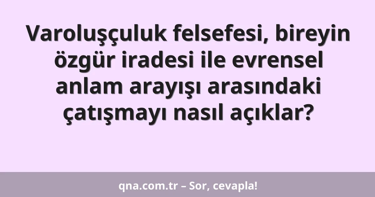 Varoluşçuluk felsefesi, bireyin özgür iradesi ile evrensel anlam arayışı arasındaki çatışmayı nasıl açıklar?