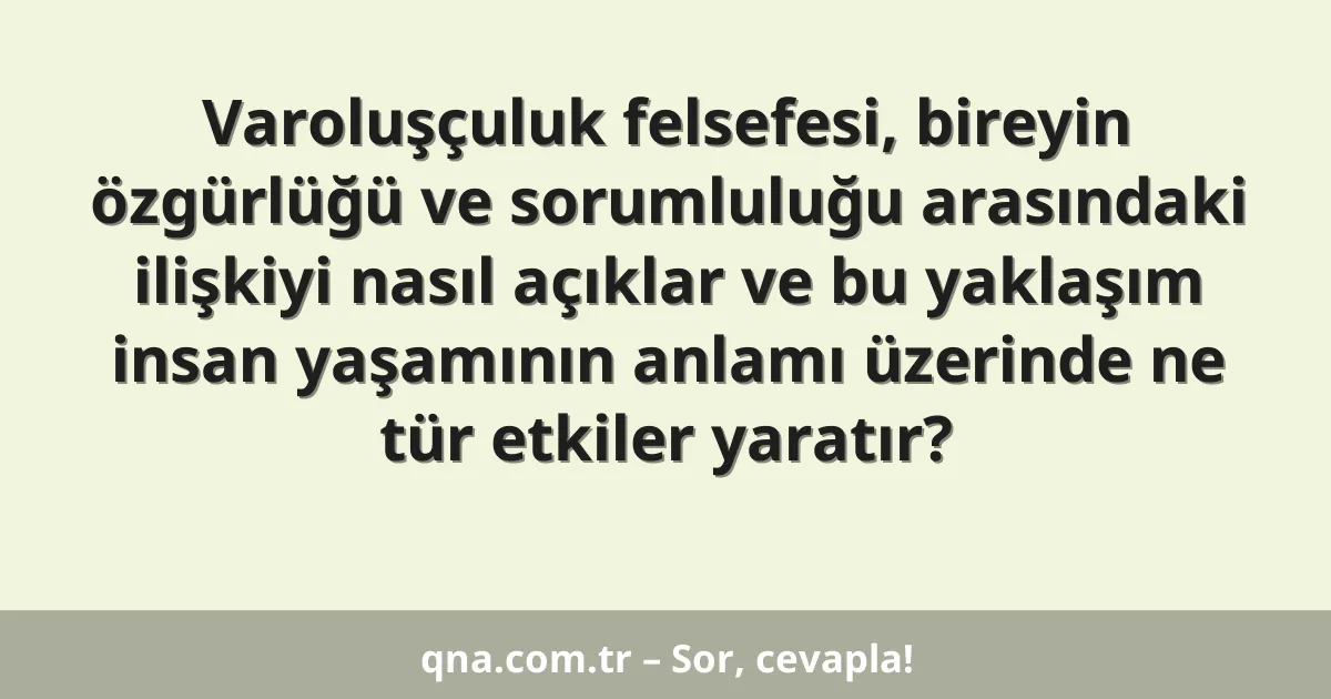 Varoluşçuluk felsefesi, bireyin özgürlüğü ve sorumluluğu arasındaki ilişkiyi nasıl açıklar ve bu yaklaşım insan yaşamının anlamı üzerinde ne tür etkiler yaratır?