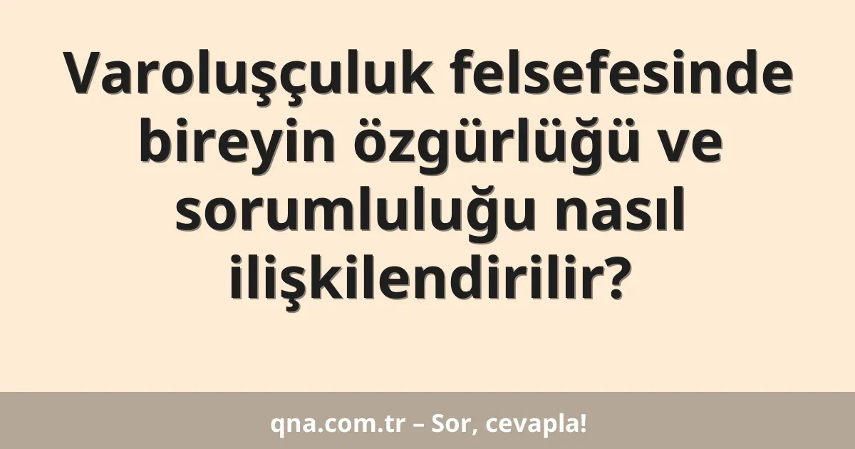 Varoluşçuluk felsefesinde bireyin özgürlüğü ve sorumluluğu nasıl ilişkilendirilir?