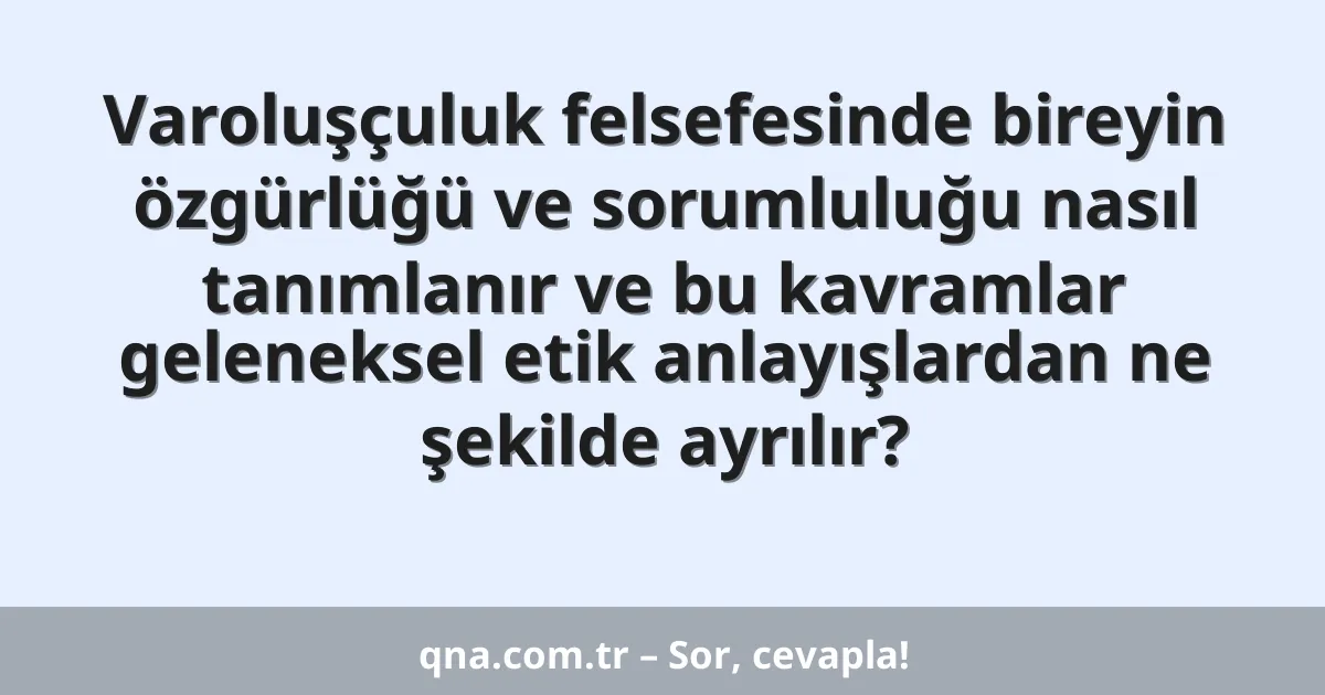 Varoluşçuluk felsefesinde bireyin özgürlüğü ve sorumluluğu nasıl tanımlanır ve bu kavramlar geleneksel etik anlayışlardan ne şekilde ayrılır?