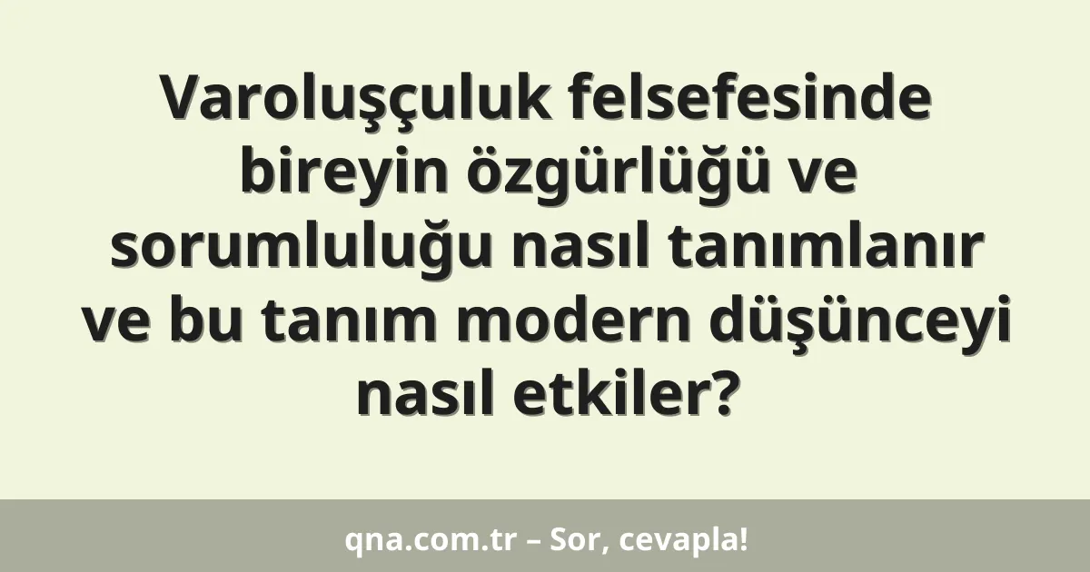 Varoluşçuluk felsefesinde bireyin özgürlüğü ve sorumluluğu nasıl tanımlanır ve bu tanım modern düşünceyi nasıl etkiler?