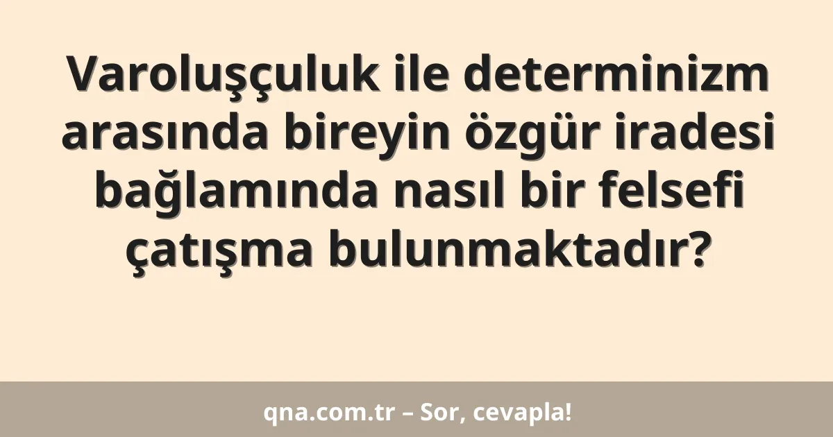 Varoluşçuluk ile determinizm arasında bireyin özgür iradesi bağlamında nasıl bir felsefi çatışma bulunmaktadır?