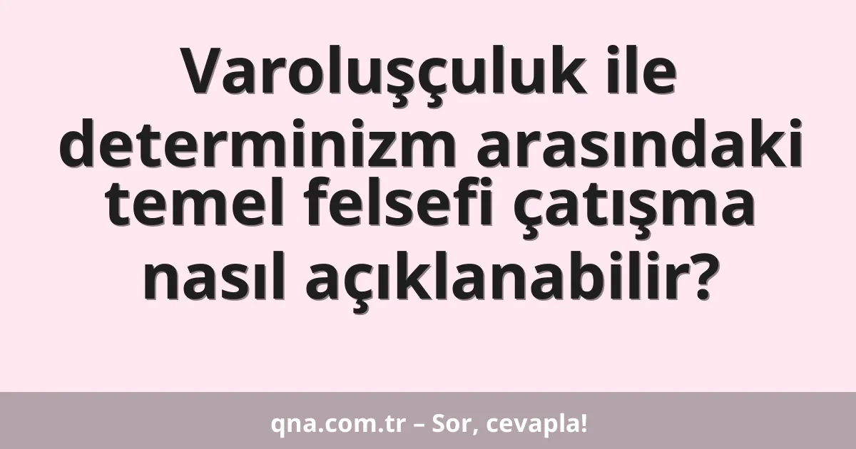 Varoluşçuluk ile determinizm arasındaki temel felsefi çatışma nasıl açıklanabilir?