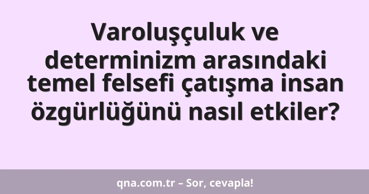 Varoluşçuluk ve determinizm arasındaki temel felsefi çatışma insan özgürlüğünü nasıl etkiler?