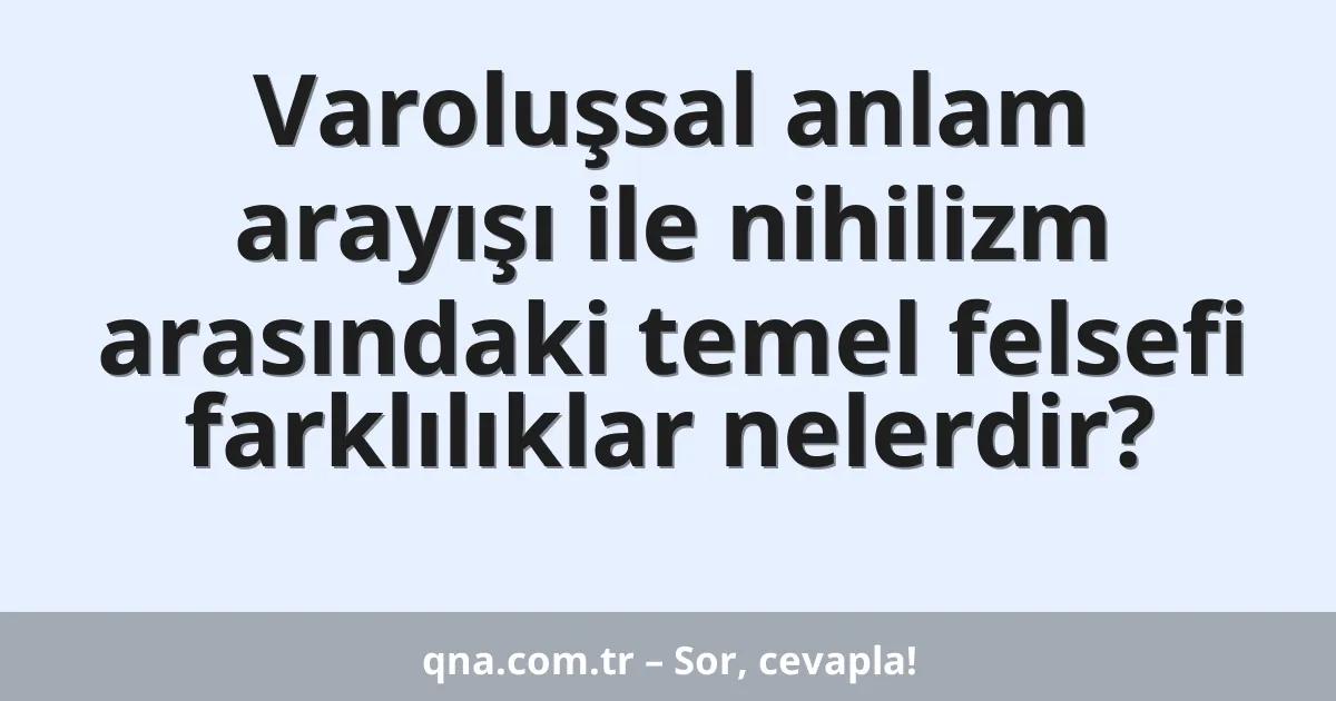 Varoluşsal anlam arayışı ile nihilizm arasındaki temel felsefi farklılıklar nelerdir?