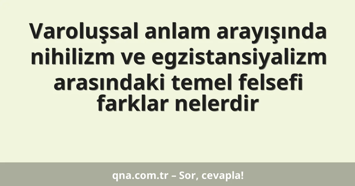 Varoluşsal anlam arayışında nihilizm ve egzistansiyalizm arasındaki temel felsefi farklar nelerdir