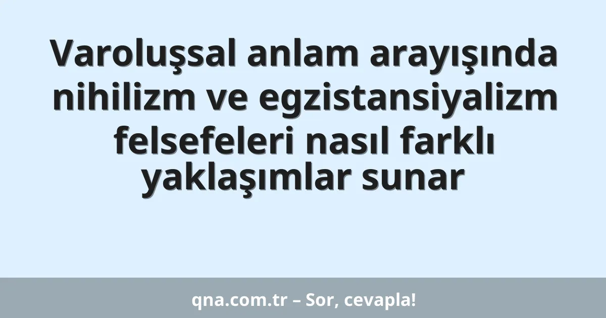Varoluşsal anlam arayışında nihilizm ve egzistansiyalizm felsefeleri nasıl farklı yaklaşımlar sunar