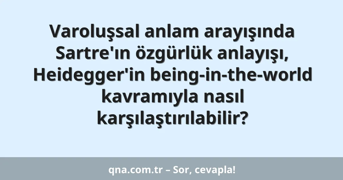 Varoluşsal anlam arayışında Sartre'ın özgürlük anlayışı, Heidegger'in being-in-the-world kavramıyla nasıl karşılaştırılabilir?