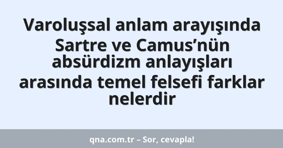 Varoluşsal anlam arayışında Sartre ve Camus’nün absürdizm anlayışları arasında temel felsefi farklar nelerdir