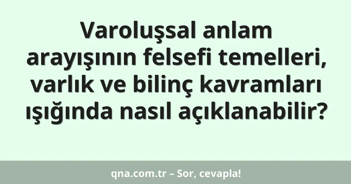 Varoluşsal anlam arayışının felsefi temelleri, varlık ve bilinç kavramları ışığında nasıl açıklanabilir?