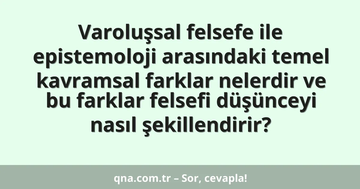 Varoluşsal felsefe ile epistemoloji arasındaki temel kavramsal farklar nelerdir ve bu farklar felsefi düşünceyi nasıl şekillendirir?