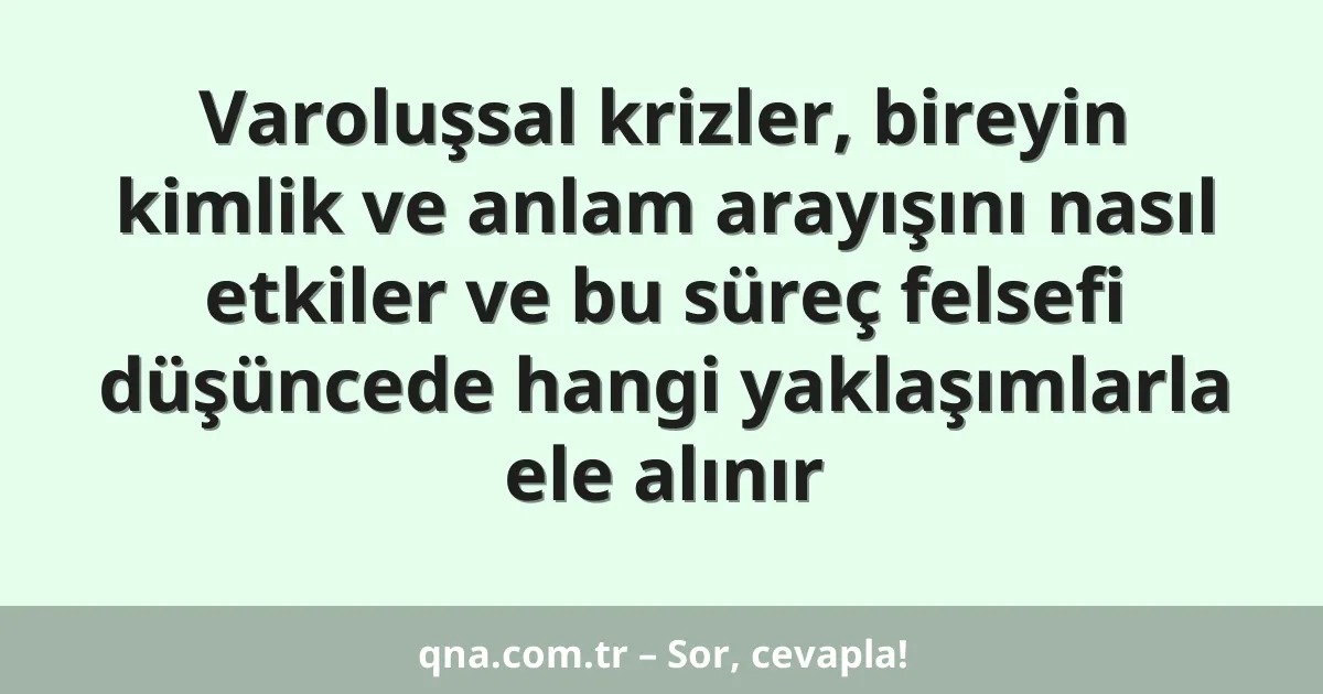 Varoluşsal krizler, bireyin kimlik ve anlam arayışını nasıl etkiler ve bu süreç felsefi düşüncede hangi yaklaşımlarla ele alınır
