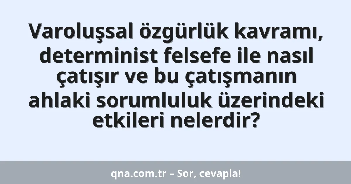 Varoluşsal özgürlük kavramı, determinist felsefe ile nasıl çatışır ve bu çatışmanın ahlaki sorumluluk üzerindeki etkileri nelerdir?