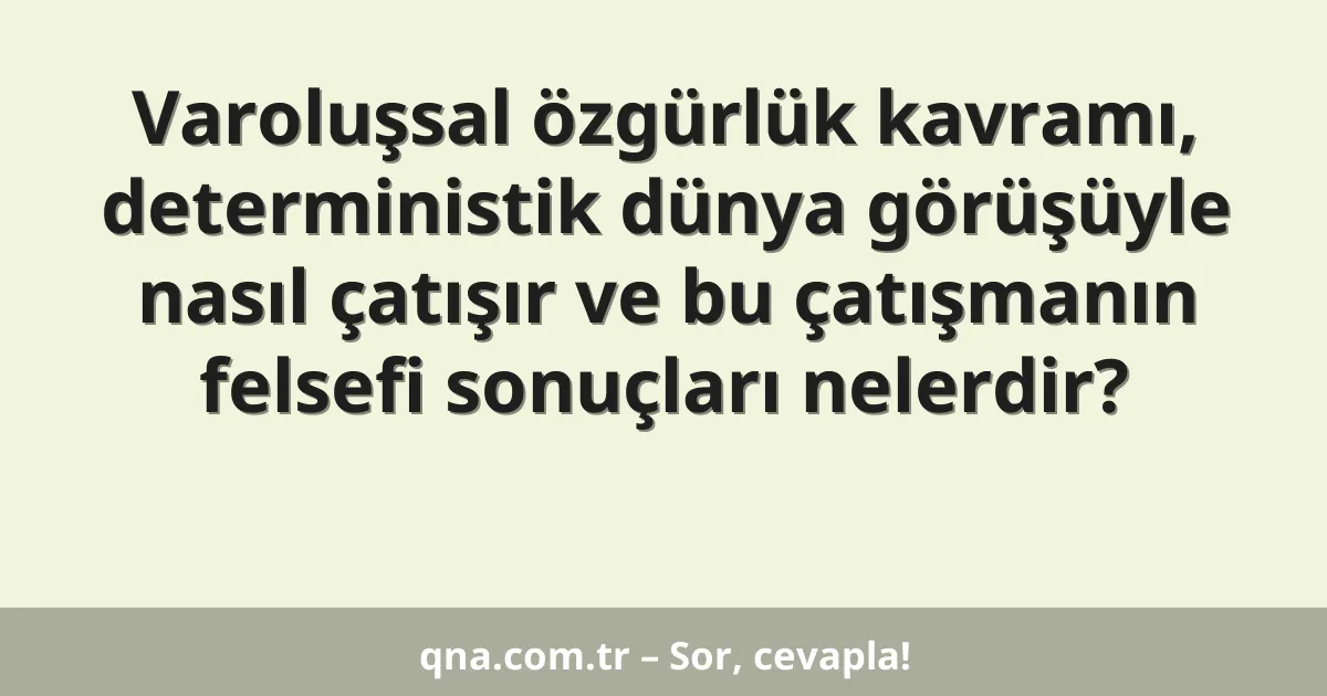 Varoluşsal özgürlük kavramı, deterministik dünya görüşüyle nasıl çatışır ve bu çatışmanın felsefi sonuçları nelerdir?