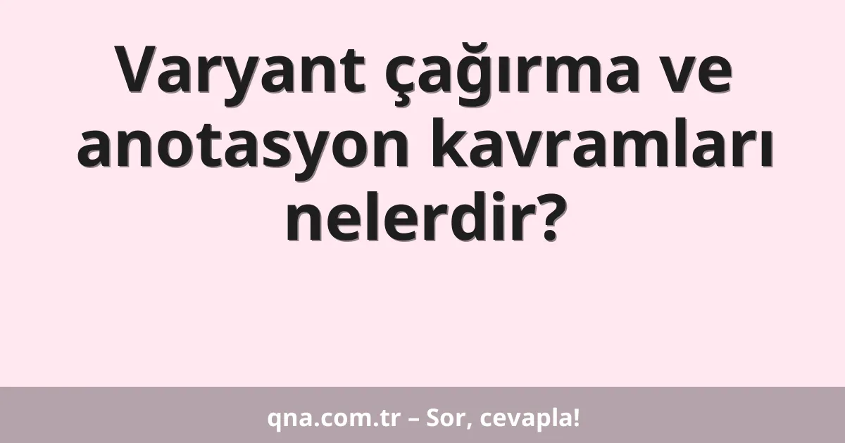 Varyant çağırma ve anotasyon kavramları nelerdir?