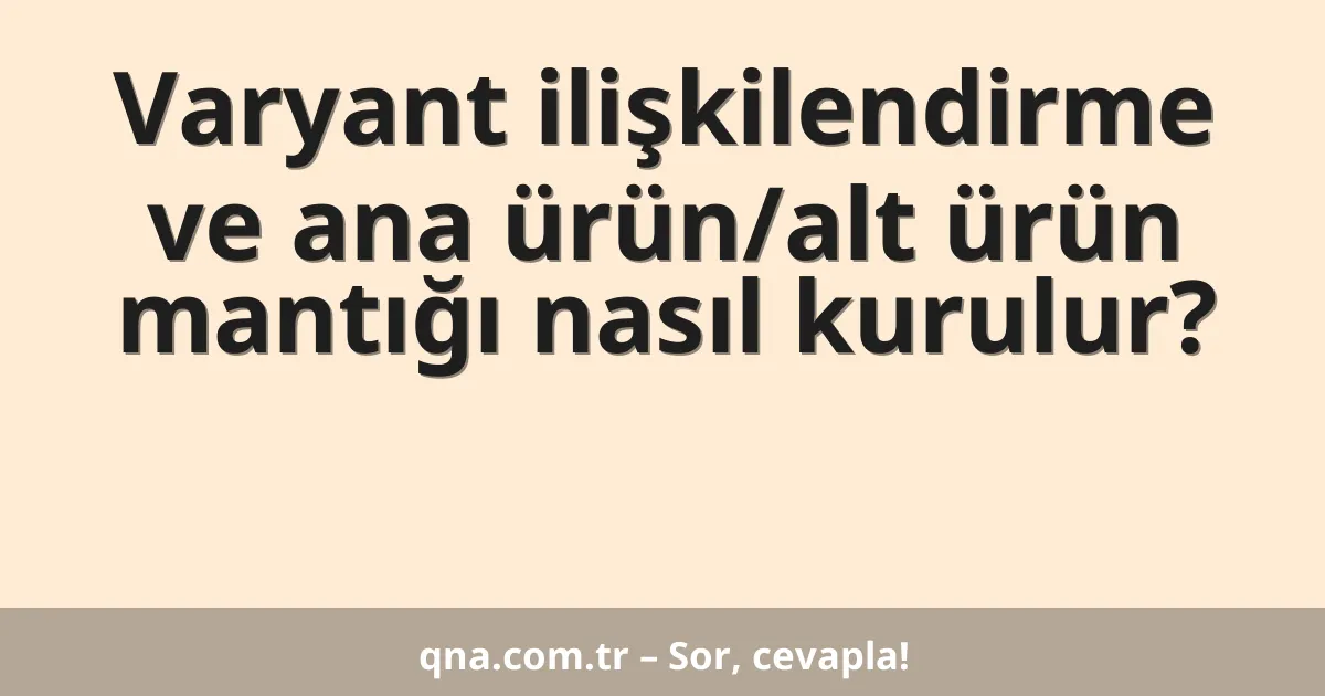 Varyant ilişkilendirme ve ana ürün/alt ürün mantığı nasıl kurulur?