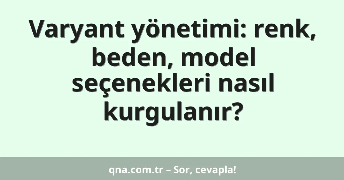 Varyant yönetimi: renk, beden, model seçenekleri nasıl kurgulanır?