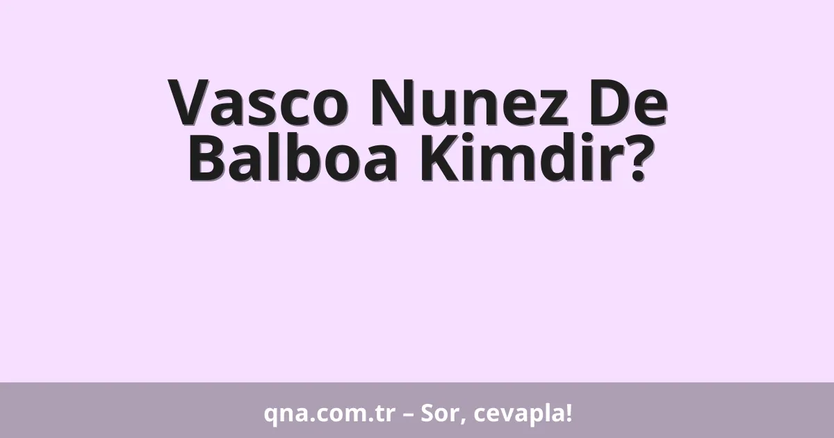 Vasco Nunez De Balboa Kimdir?