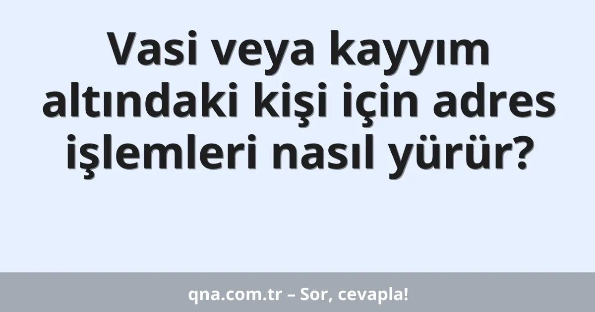 Vasi veya kayyım altındaki kişi için adres işlemleri nasıl yürür?
