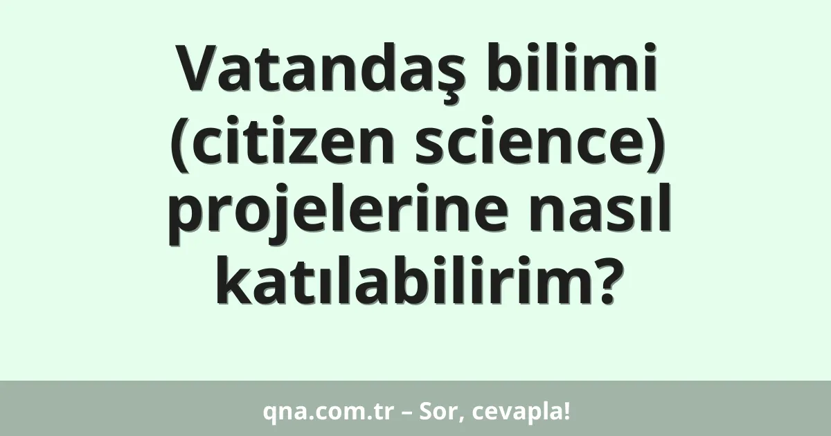 Vatandaş bilimi (citizen science) projelerine nasıl katılabilirim?