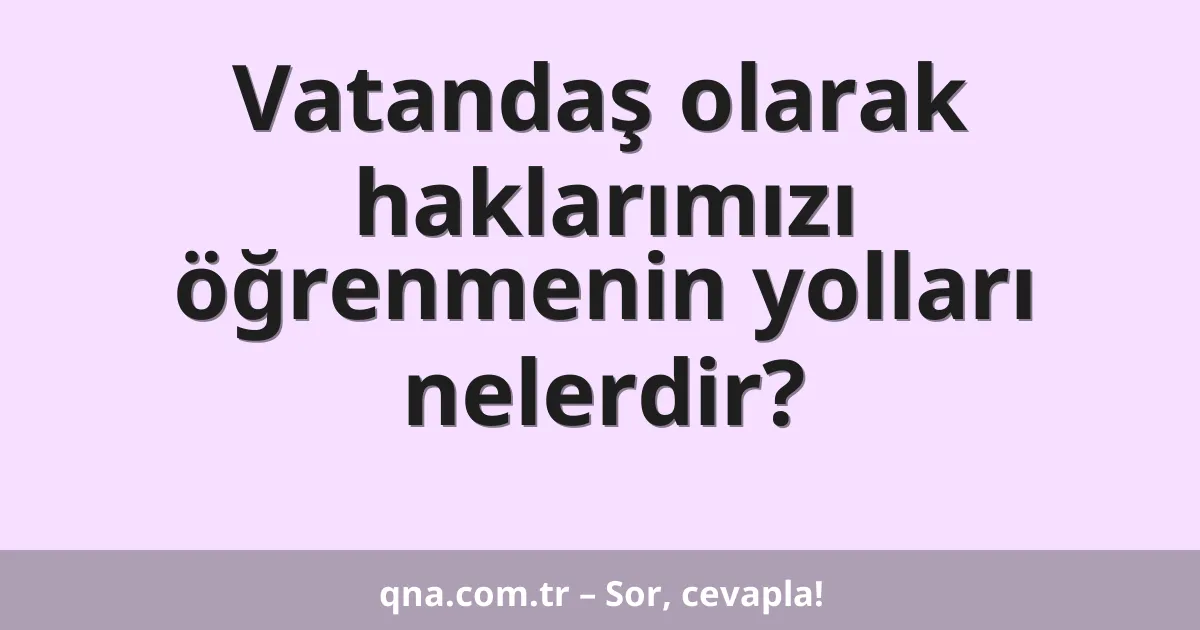 Vatandaş olarak haklarımızı öğrenmenin yolları nelerdir?