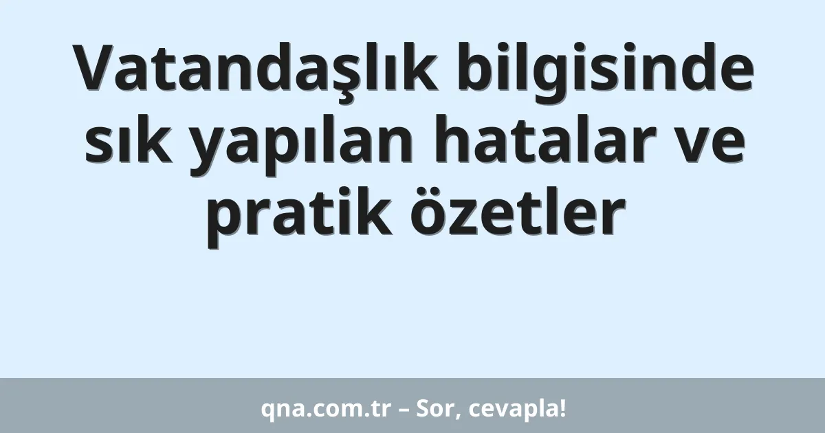 Vatandaşlık bilgisinde sık yapılan hatalar ve pratik özetler
