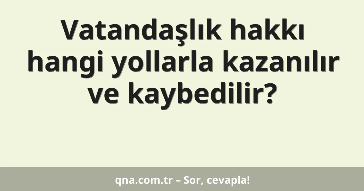 Vatandaşlık hakkı hangi yollarla kazanılır ve kaybedilir?