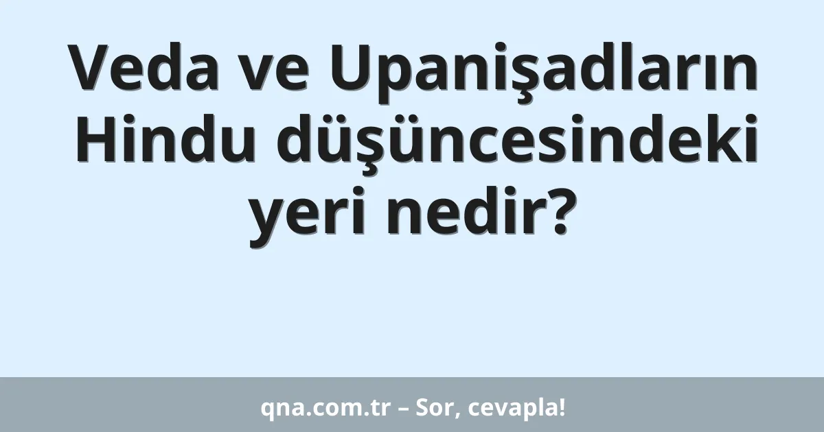 Veda ve Upanişadların Hindu düşüncesindeki yeri nedir?
