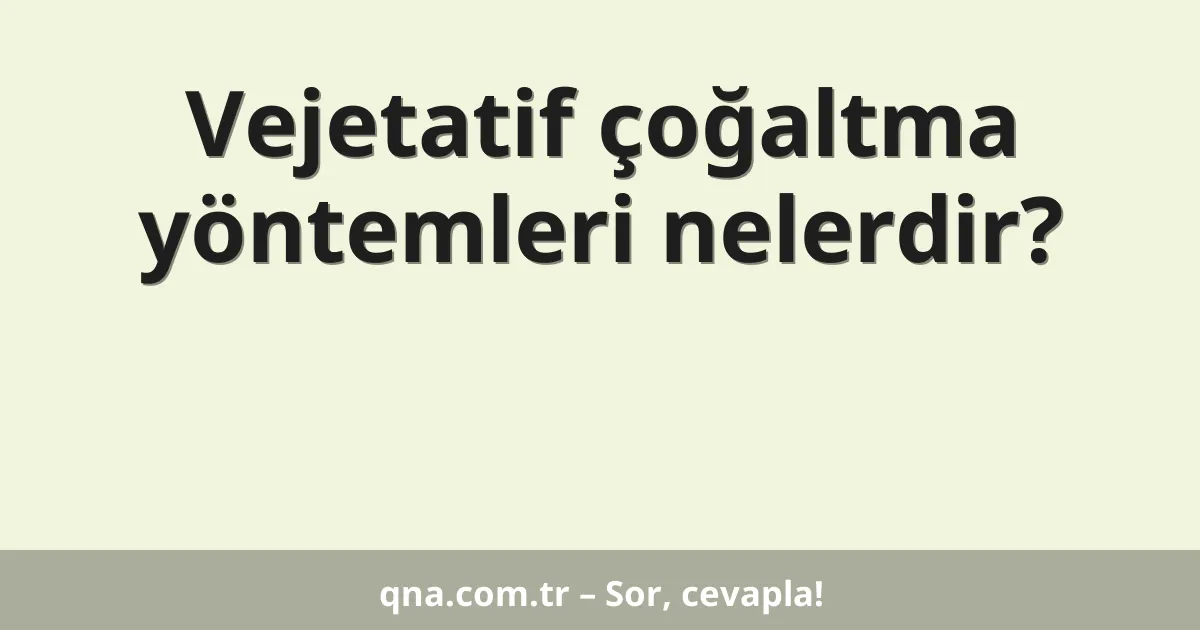 Vejetatif çoğaltma yöntemleri nelerdir?