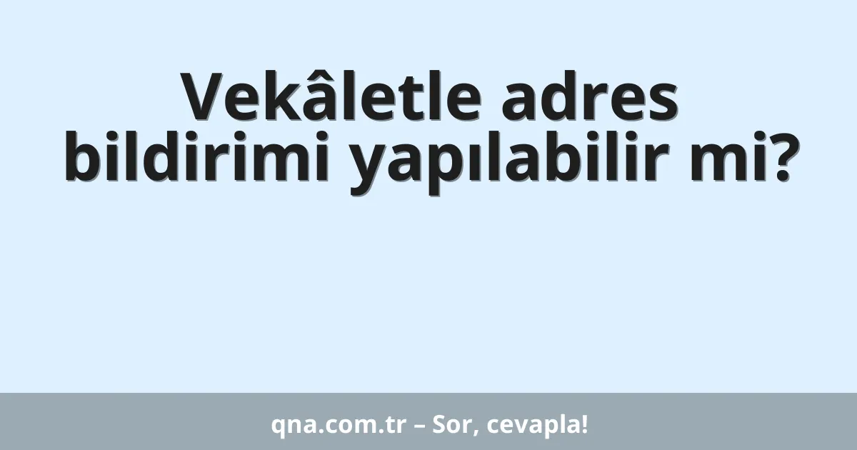 Vekâletle adres bildirimi yapılabilir mi?