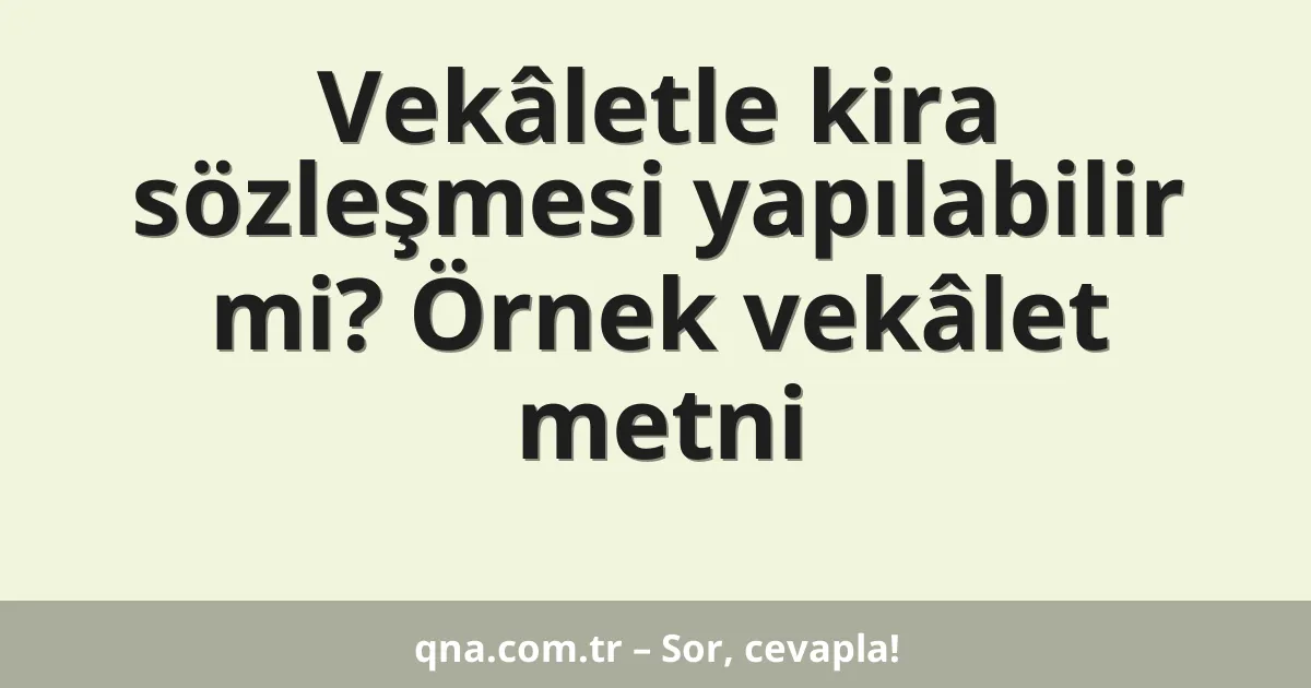 Vekâletle kira sözleşmesi yapılabilir mi? Örnek vekâlet metni